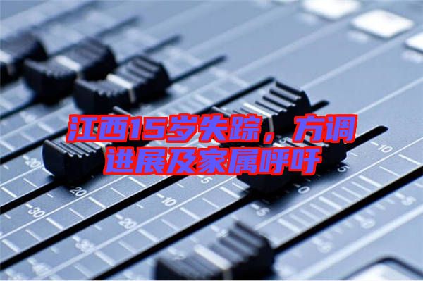 江西15歲失蹤,方調(diào)進(jìn)展及家屬呼吁