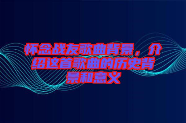 懷念戰(zhàn)友歌曲背景,介紹這首歌曲的歷史背景和意義