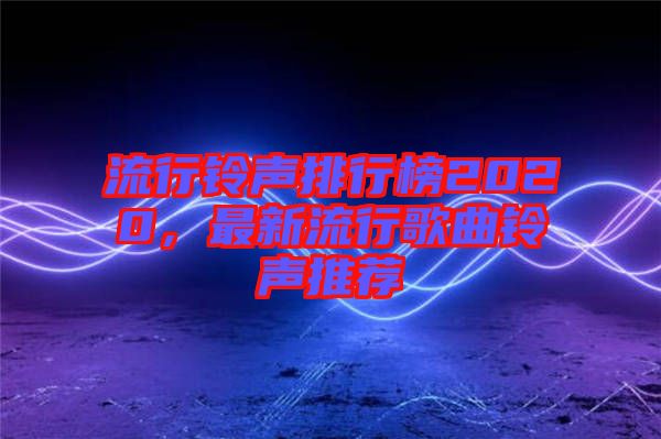 流行鈴聲排行榜2020,最新流行歌曲鈴聲推薦