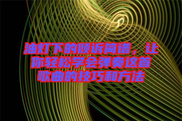 油燈下的傾訴簡譜,讓你輕松學(xué)會彈奏這首歌曲的技巧和方法