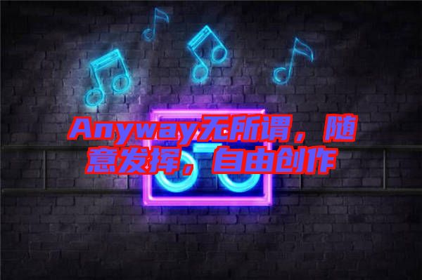 Anyway無所謂，隨意發揮，自由創作
