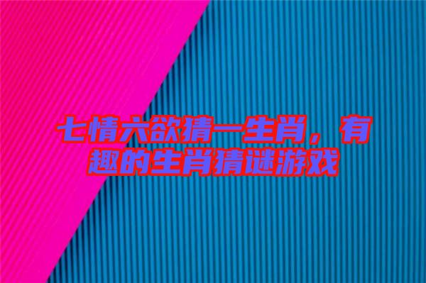 七情六欲猜一生肖,有趣的生肖猜謎游戲