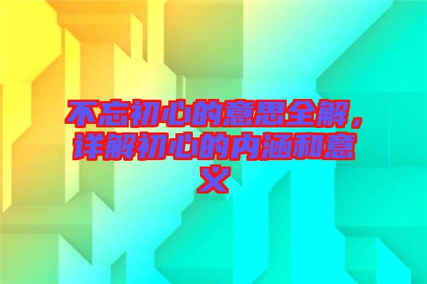 不忘初心的意思全解，詳解初心的內涵和意義