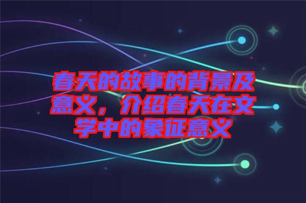 春天的故事的背景及意義,介紹春天在文學中的象征意義