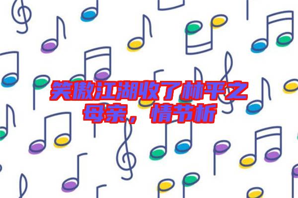 笑傲江湖收了林平之母親，情節析