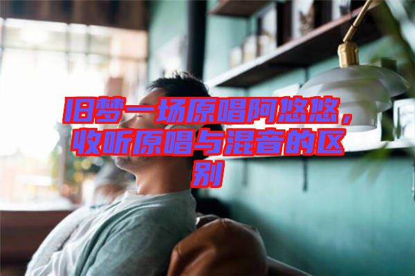 舊夢一場原唱阿悠悠，收聽原唱與混音的區別