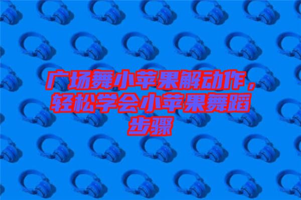 廣場舞小蘋果解動作,輕松學會小蘋果舞蹈步驟