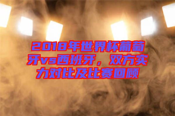 2018年世界杯葡萄牙vs西班牙,雙方實力對比及比賽回顧