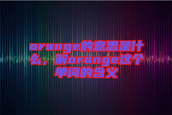 orange的意思是什么,解orange這個(gè)單詞的含義