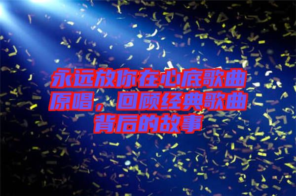 永遠放你在心底歌曲原唱,回顧經典歌曲背后的故事