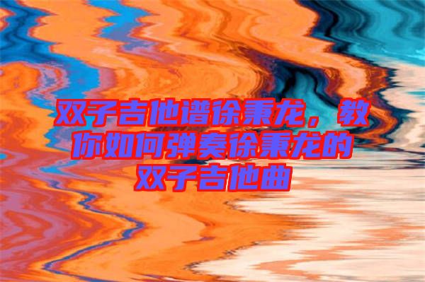 雙子吉他譜徐秉龍,教你如何彈奏徐秉龍的雙子吉他曲