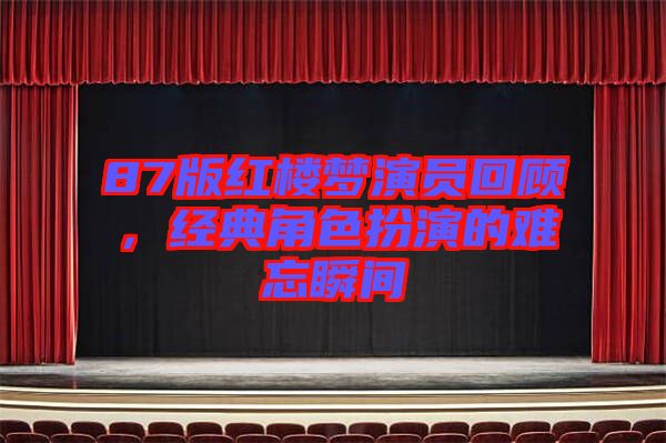 87版紅樓夢演員回顧,經(jīng)典角色扮演的難忘瞬間