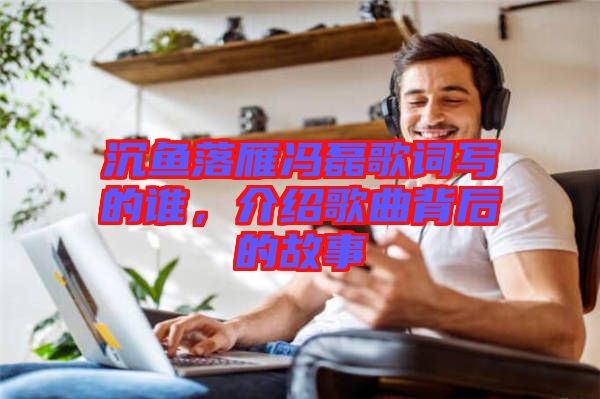 沉魚落雁馮磊歌詞寫的誰,介紹歌曲背后的故事