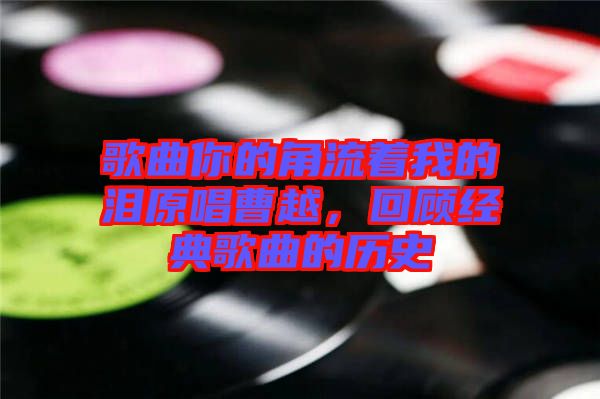 歌曲你的角流著我的淚原唱曹越,回顧經典歌曲的歷史