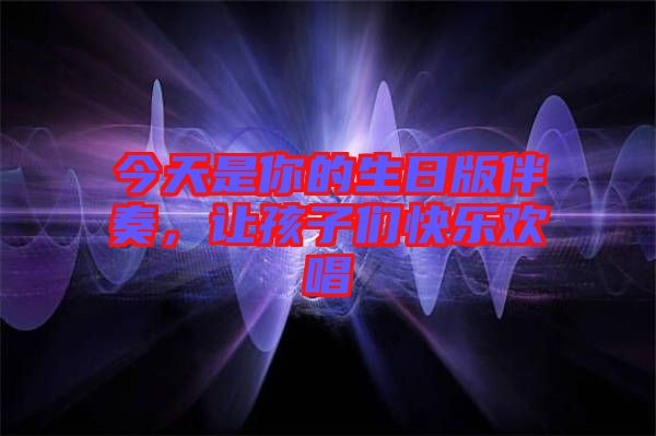 今天是你的生日版伴奏,讓孩子們快樂(lè)歡唱