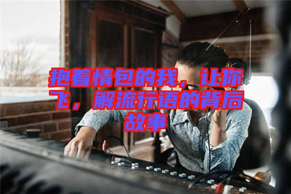 抱著情包的我,讓你飛,解流行語的背后故事