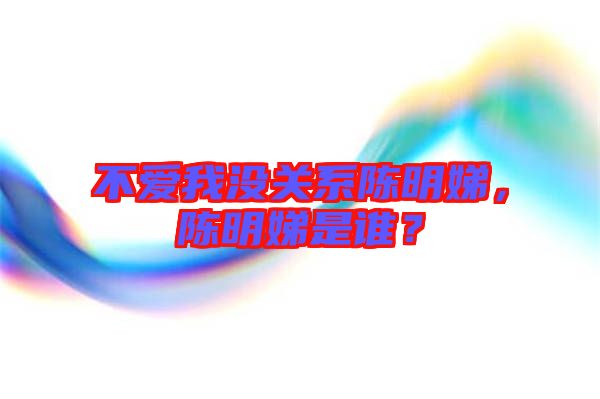 不愛我沒關系陳明娣,陳明娣是誰?