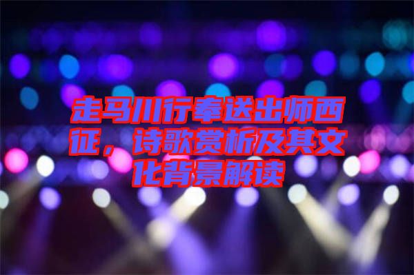 走馬川行奉送出師西征,詩歌賞析及其文化背景解讀
