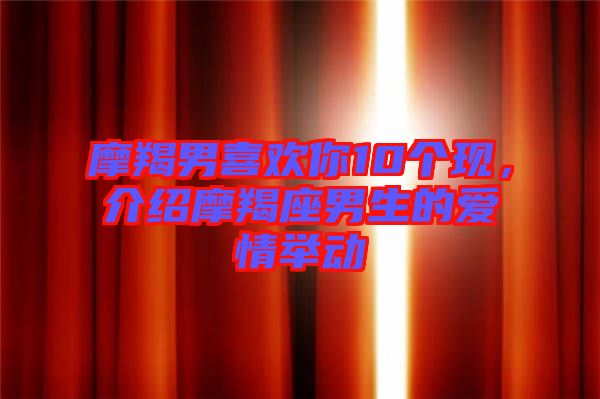 摩羯男喜歡你10個(gè)現(xiàn),介紹摩羯座男生的愛情舉動(dòng)