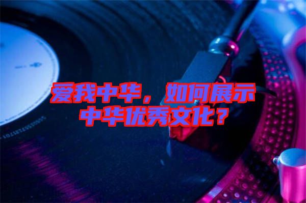 愛我中華，如何展示中華優秀文化？