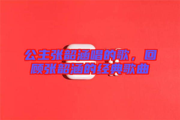 公主張韶涵唱的歌,回顧張韶涵的經典歌曲