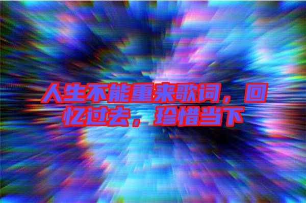 人生不能重來(lái)歌詞,回憶過(guò)去,珍惜當(dāng)下