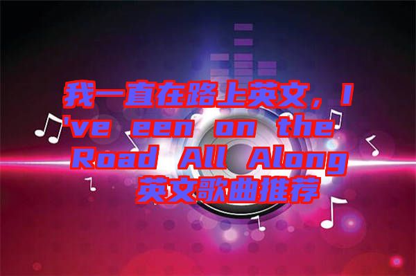 我一直在路上英文,I've een on the Road All Along 英文歌曲推薦