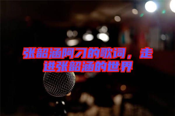 張韶涵阿刁的歌詞,走進張韶涵的世界