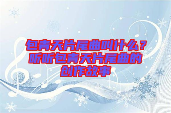 包青天片尾曲叫什么？聽聽包青天片尾曲的創作故事