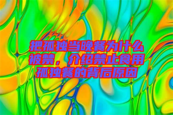 把孤獨當晚餐為什么被禁,介紹禁止食用孤獨餐的背后原因