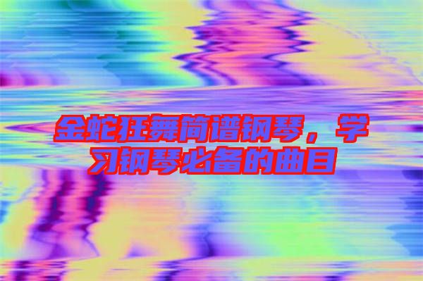 金蛇狂舞簡譜鋼琴,學習鋼琴必備的曲目