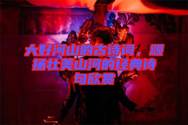 大好河山的古詩詞,頌揚壯美山河的經典詩句欣賞