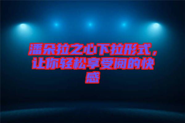 潘朵拉之心下拉形式，讓你輕松享受閱的快感