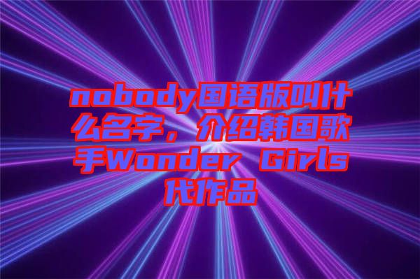 nobody國語版叫什么名字,介紹韓國歌手Wonder Girls代作品