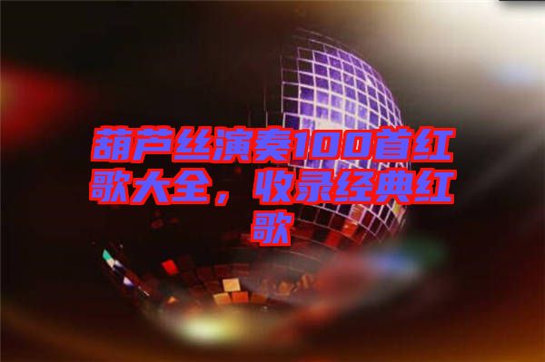 葫蘆絲演奏100首紅歌大全,收錄經(jīng)典紅歌
