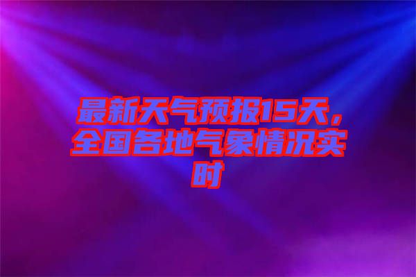 最新天氣預(yù)報(bào)15天,全國(guó)各地氣象情況實(shí)時(shí)