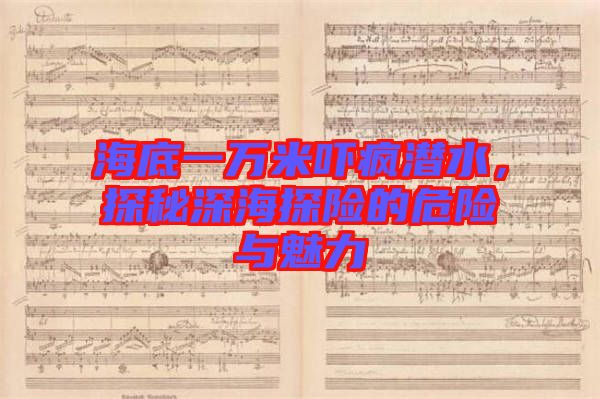 海底一萬米嚇瘋潛水,探秘深海探險的危險與魅力