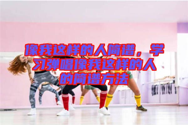 像我這樣的人簡譜,學習彈唱像我這樣的人的簡譜方法