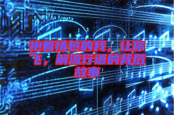 抱著情包的我,讓你飛,解流行語的背后故事