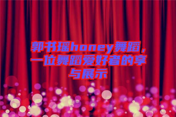 郭書瑤honey舞蹈,一位舞蹈愛好者的享與展示