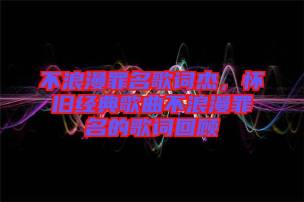 不浪漫罪名歌詞杰,懷舊經典歌曲不浪漫罪名的歌詞回顧