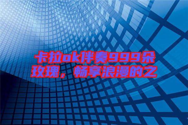 卡拉ok伴奏999朵玫瑰，暢享浪漫的之