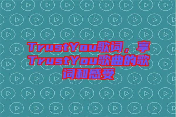 TrustYou歌詞,享TrustYou歌曲的歌詞和感受
