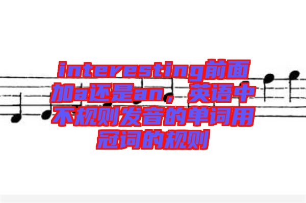 interesting前面加a還是an,英語中不規則發音的單詞用冠詞的規則