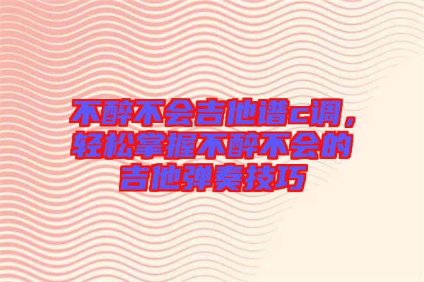 不醉不會吉他譜c調(diào),輕松掌握不醉不會的吉他彈奏技巧