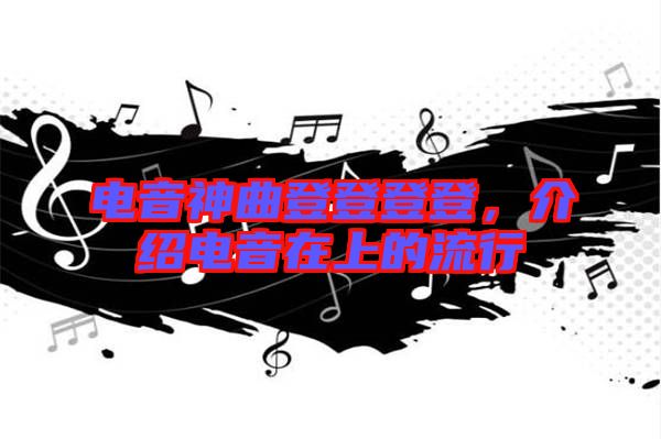 電音神曲登登登登,介紹電音在上的流行