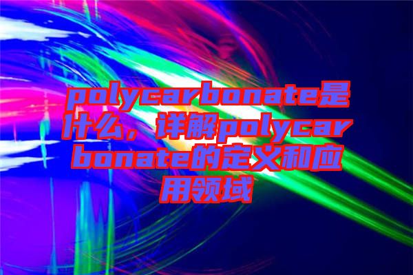 polycarbonate是什么,詳解polycarbonate的定義和應用領域