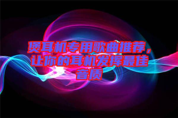 煲耳機專用歌曲推薦，讓你的耳機發揮最佳音質