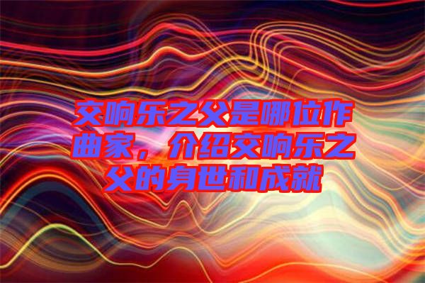 交響樂之父是哪位作曲家,介紹交響樂之父的身世和成就