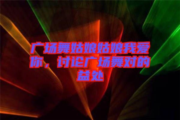 廣場(chǎng)舞姑娘姑娘我愛(ài)你,討論廣場(chǎng)舞對(duì)的益處